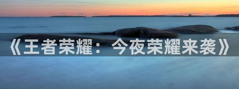 星欧娱乐官网：《王者荣耀：今夜荣耀来袭》